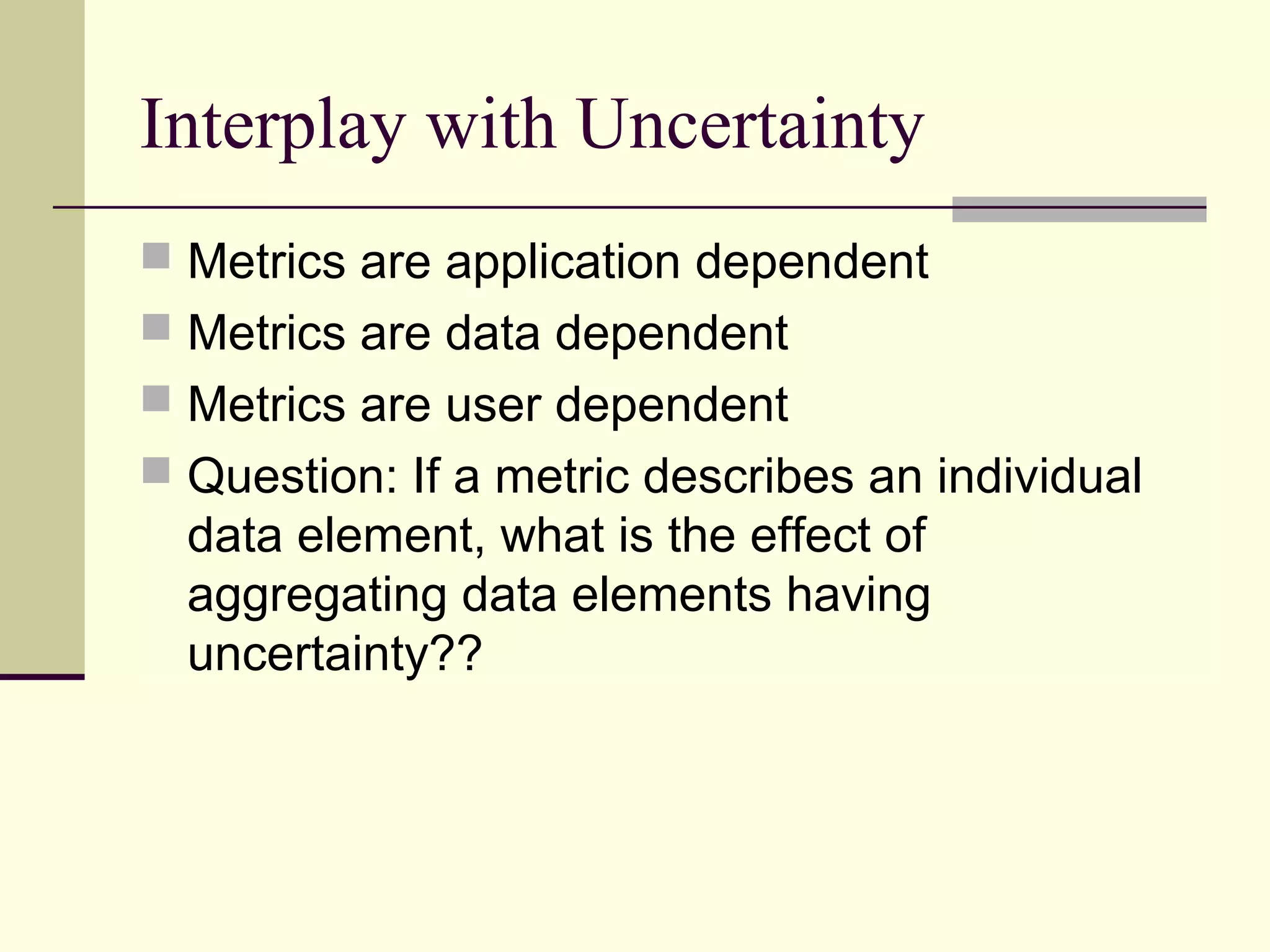 Interplay with Uncertainty
 Metrics are application dependent
 Metrics are data dependent
 Metrics are user dependent
 Question: If a metric describes an individual
data element, what is the effect of
aggregating data elements having
uncertainty??
 