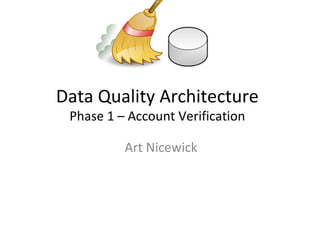 Data Quality Architecture
 Phase 1 – Account Verification

          Art Nicewick
 