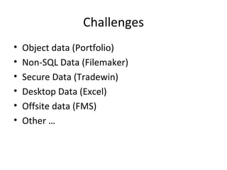 Challenges
•   Object data (Portfolio)
•   Non-SQL Data (Filemaker)
•   Secure Data (Tradewin)
•   Desktop Data (Excel)
•   Offsite data (FMS)
•   Other …
 