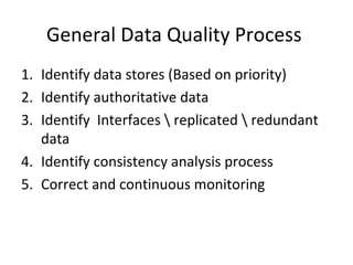 General Data Quality Process
1. Identify data stores (Based on priority)
2. Identify authoritative data
3. Identify Interfaces  replicated  redundant
   data
4. Identify consistency analysis process
5. Correct and continuous monitoring
 
