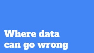 Where data
can go wrong
 