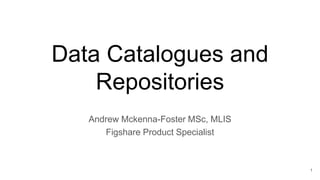 Data Catalogues and
Repositories
Andrew Mckenna-Foster MSc, MLIS
Figshare Product Specialist
1
 