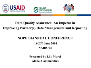Data Quality Assurance: An Impetus in
Improving Partner(s) Data Management and Reporting
NOPE BIANNUAL CONFERENCE
18-20th June 2014
NAIROBI
Presented by Lily Murei
Global Communities
1
 