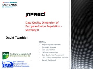 Data Quality Dimension of
            European Union Regulation -
            Solvency II

David Twaddell
                      AGENDA
                      - Regulatory Requirements
                      - Corporate Strategy
                      - Data Governance
                      - Defining Data Quality
                      - Data Quality Risk Assessment
                      - Data Quality Management solution
                      - Sample Dashboard
 