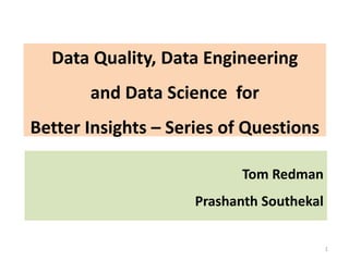 Data Quality, Data Engineering
and Data Science for
Better Insights – Series of Questions
1
Tom Redman
Prashanth Southekal
 