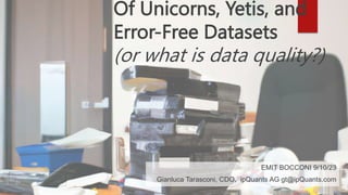 Of Unicorns, Yetis, and
Error-Free Datasets
(or what is data quality?)
EMIT BOCCONI 9/10/23
Gianluca Tarasconi, CDO, ipQuants AG gt@ipQuants.com
 