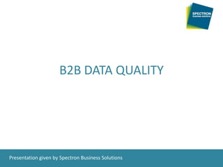B2B DATA QUALITY Presentation given by Spectron Business Solutions 