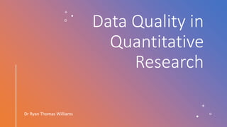 Data Quality in
Quantitative
Research
Dr Ryan Thomas Williams
 