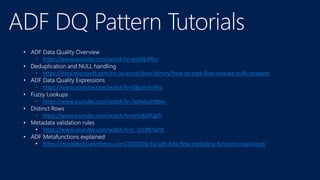 • https://www.youtube.com/watch?v=wjsi9g3ffco
• https://docs.microsoft.com/en-us/azure/data-factory/how-to-data-flow-dedupe-nulls-snippets
• https://www.youtube.com/watch?v=O8gmv5-lXhs
• https://www.youtube.com/watch?v=7gdwExjHBbw
• https://www.youtube.com/watch?v=ryYo8UFUgTI
• https://www.youtube.com/watch?v=E_UD3R-VpYE
• ADF Metafunctions explained
• https://mssqldude.wordpress.com/2020/08/31/adf-data-flow-metadata-functions-explained/
 