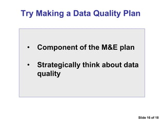 Try Making a Data Quality Plan
• Component of the M&E plan
• Strategically think about data
quality
Slide 16 of 18
 