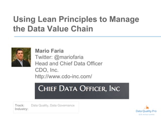 Using Lean Principles to Manage
the Data Value Chain
Mario Faria
Twitter: @mariofaria
Head and Chief Data Officer
CDO, Inc.
http://www.cdo-inc.com/
Track: Data Quality, Data Governance
Industry:
 