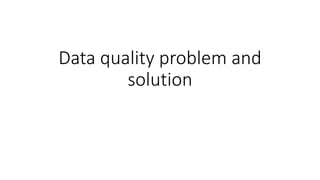 Data quality problem and
solution
 