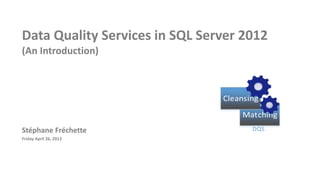 Data Quality Services in SQL Server 2012
(An Introduction)
Stéphane Fréchette
Friday April 26, 2013
Matching
Cleansing
DQS
 