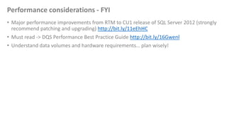 Performance considerations - FYI
• Major performance improvements from RTM to CU1 release of SQL Server 2012 (strongly
recommend patching and upgrading) http://bit.ly/11eEhHC
• Must read -> DQS Performance Best Practice Guide http://bit.ly/16Gwenl
• Understand data volumes and hardware requirements… plan wisely!
 