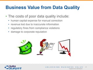 Copyright 2016 by Data Blueprint
37
• The costs of poor data quality include:
• human capital expense for manual correction
• revenue lost due to inaccurate information
• regulatory fines from compliance violations
• damage to corporate reputation
Data Stewardship Training - Session 2
37
Business Value from Data Quality
 