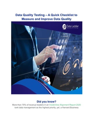 Data Quality Testing – A Quick Checklist to
Measure and Improve Data Quality
Did you know?
More than 70% of revenue leaders in an InsideView Alignment Report 2020
rank data management as the highest priority, yet, a Harvard Business
 