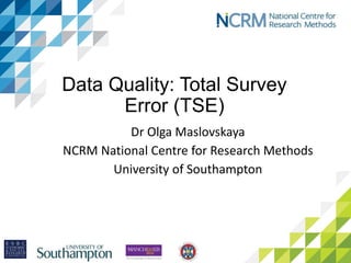 Data Quality: Total Survey
Error (TSE)
Dr Olga Maslovskaya
NCRM National Centre for Research Methods
University of Southampton
 