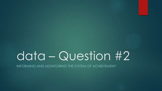 data – Question #2
INFORMING AND MONITORING THE SYSTEM OF ACHIEVEMENT

 