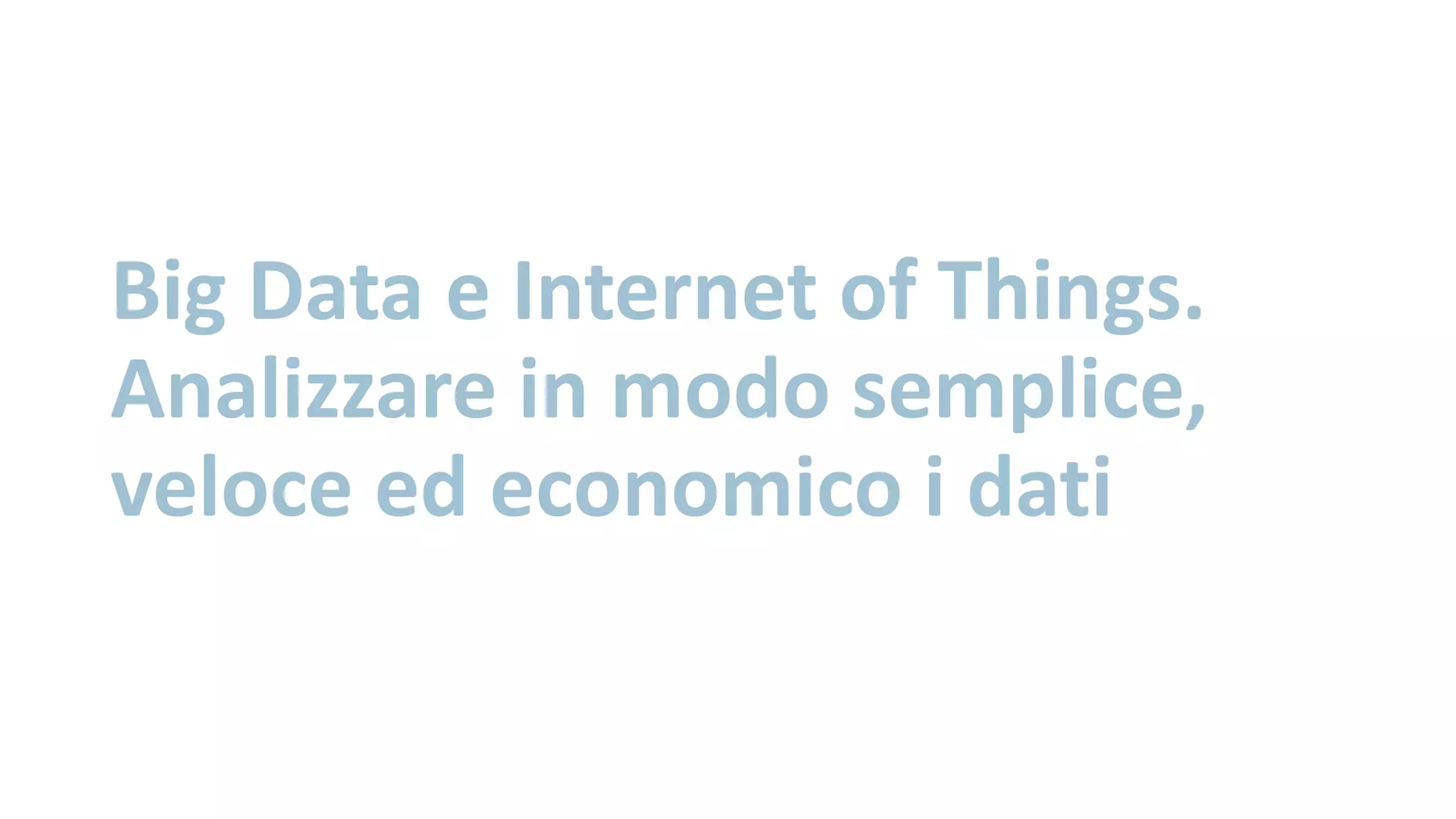 Big Data e Internet of Things.
Analizzare in modo semplice,
veloce ed economico i dati
 