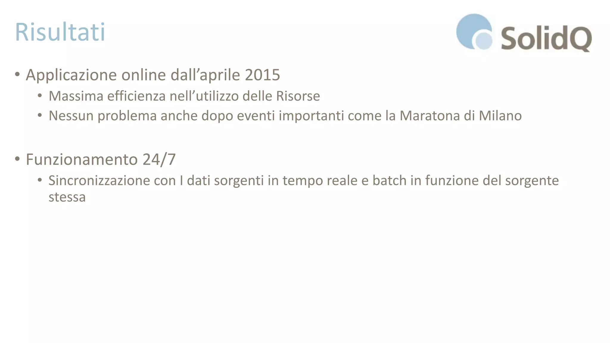 Risultati
• Applicazione online dall’aprile 2015
• Massima efficienza nell’utilizzo delle Risorse
• Nessun problema anche dopo eventi importanti come la Maratona di Milano
• Funzionamento 24/7
• Sincronizzazione con I dati sorgenti in tempo reale e batch in funzione del sorgente
stessa
 
