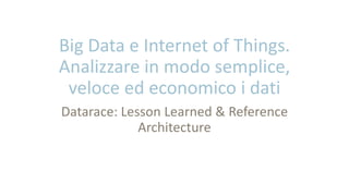 Big Data e Internet of Things.
Analizzare in modo semplice,
veloce ed economico i dati
Datarace: Lesson Learned & Reference
Architecture
 