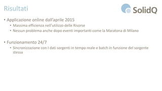 Risultati
• Applicazione online dall’aprile 2015
• Massima efficienza nell’utilizzo delle Risorse
• Nessun problema anche dopo eventi importanti come la Maratona di Milano
• Funzionamento 24/7
• Sincronizzazione con I dati sorgenti in tempo reale e batch in funzione del sorgente
stessa
 