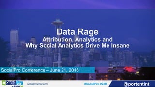#SocialPro #22B @portentint
SocialPro Conference – June 21, 2016
Data Rage
Attribution, Analytics and
Why Social Analytics Drive Me Insane
 