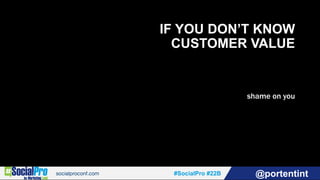 #SocialPro #22B @portentint
IF YOU DON’T KNOW
CUSTOMER VALUE
shame on you
 