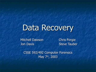 Data Recovery
Mitchell Dawson         Chris Forgie
Jon Davis               Steve Tauber

  CSSE 592/492 Computer Forensics
           May 7th, 2003
 