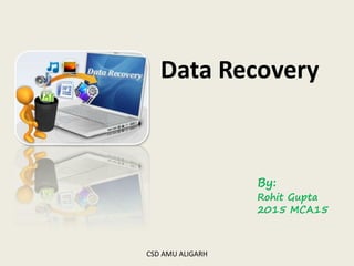 CSD AMU ALIGARH
Data Recovery
By:
Rohit Gupta
2015 MCA15
 