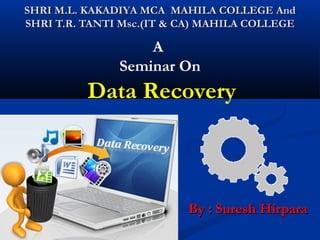 SHRI M.L. KAKADIYA MCA MAHILA COLLEGE AndSHRI M.L. KAKADIYA MCA MAHILA COLLEGE And
SHRI T.R. TANTI Msc.(IT & CA) MAHILA COLLEGESHRI T.R. TANTI Msc.(IT & CA) MAHILA COLLEGE
By : Suresh HirparaBy : Suresh Hirpara
A
Seminar On
Data Recovery
 