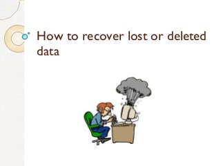 How to recover lost or deleted
data
 