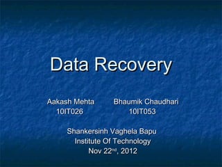 Data Recovery
Aakash Mehta     Bhaumik Chaudhari
  10IT026           10IT053

     Shankersinh Vaghela Bapu
       Institute Of Technology
            Nov 22nd, 2012
 