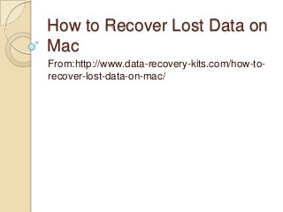 How to Recover Lost Data on
Mac
From:http://www.data-recovery-kits.com/how-to-
recover-lost-data-on-mac/
 