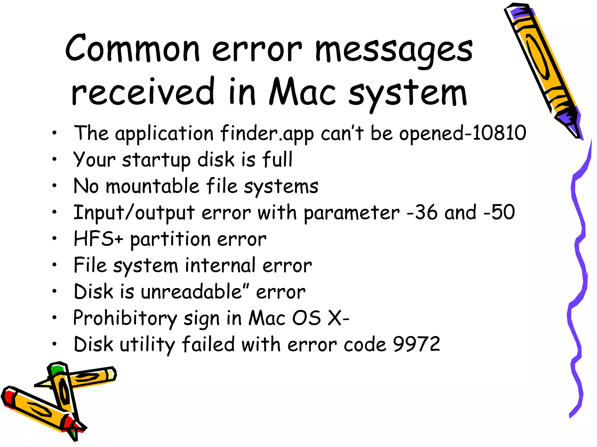 Common error messages received in Mac system The application finder.app can’t be opened-10810 Your startup disk is full  No mountable file systems Input/output error with parameter -36 and -50 HFS+ partition error File system internal error Disk is unreadable” error Prohibitory sign in Mac OS X-  Disk utility failed with error code 9972 