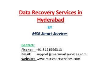 Data Recovery Services in
Hyderabad
BY
MSR Smart Services
Contact:
Phone: +91 8121596313
Email: support@msrsmartservices.com
website: www.msrsmartservices.com
 