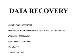 DATA RECOVERY
NAME : SHOVAN NANDI
DEPARTMENT : COMPUTER SCIENCE AND ENGINEERING
ROLL NO : 15800114007
REG. NO : 141580110007
YEAR : 3RD
SEMESTER : 6TH
 