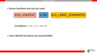 Oracle Data Redaction
 Some functions that can be used:
SYS_CONTEXT V, NV OLS_LABEL_DOMINATES
Conditions: =, != , >, <, >=, <=
 User defined functions are not permitted
14
 