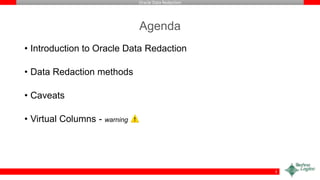 Oracle Data Redaction
Agenda
• Introduction to Oracle Data Redaction
• Data Redaction methods
• Caveats
• Virtual Columns - warning
3
 