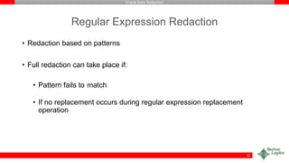 Oracle Data Redaction
Regular Expression Redaction
• Redaction based on patterns
• Full redaction can take place if:
• Pattern fails to match
• If no replacement occurs during regular expression replacement
operation
32
 