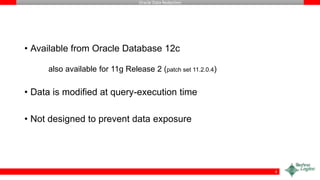 Oracle Data Redaction
• Available from Oracle Database 12c
also available for 11g Release 2 (patch set 11.2.0.4)
• Data is modified at query-execution time
• Not designed to prevent data exposure
4
 