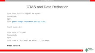 Oracle Data Redaction
CTAS and Data Redaction
SQL> conn sys/oracle@pdb1 as sysdba
Connected.
SQL>
SQL> grant exempt redaction policy to hr;
Grant succeeded.
SQL> conn hr/hr@pdb1
Connected.
SQL>
SQL> create table emp1 as select * from emp;
Table created.
48
 