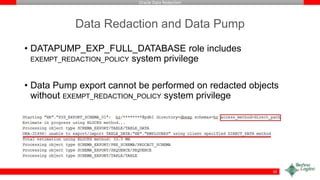 Oracle Data Redaction
Data Redaction and Data Pump
• DATAPUMP_EXP_FULL_DATABASE role includes
EXEMPT_REDACTION_POLICY system privilege
• Data Pump export cannot be performed on redacted objects
without EXEMPT_REDACTION_POLICY system privilege
50
 