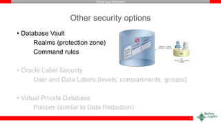 Oracle Data Redaction
Other security options
• Database Vault
Realms (protection zone)
Command rules
• Oracle Label Security
User and Data Labels (levels, compartments, groups)
• Virtual Private Database
Policies (similar to Data Redaction)
6
 