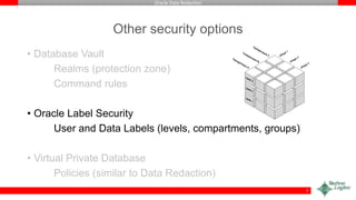 Oracle Data Redaction
Other security options
• Database Vault
Realms (protection zone)
Command rules
• Oracle Label Security
User and Data Labels (levels, compartments, groups)
• Virtual Private Database
Policies (similar to Data Redaction)
7
 