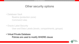 Oracle Data Redaction
Other security options
• Database Vault
Realms (protection zone)
Command rules
• Oracle Label Security
User and Data Labels (levels, compartments, groups)
• Virtual Private Database
Policies are used to modify WHERE clause
8
 