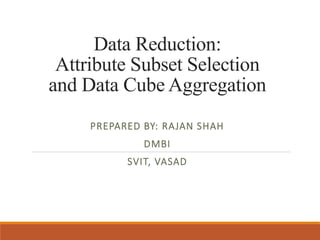 Data Reduction:
Attribute Subset Selection
and Data Cube Aggregation
PREPARED BY: RAJAN SHAH
DMBI
SVIT, VASAD
 