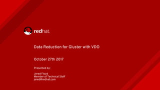 Data Reduction for Gluster with VDO
October 27th 2017
Presented by:
Jered Floyd
Member of Technical Staff
jered@redhat.com
 