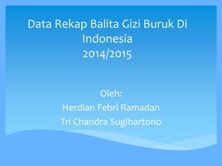 Data Rekap Balita Gizi Buruk Di
Indonesia
2014/2015
Oleh:
Herdian Febri Ramadan
Tri Chandra Sugihartono
 