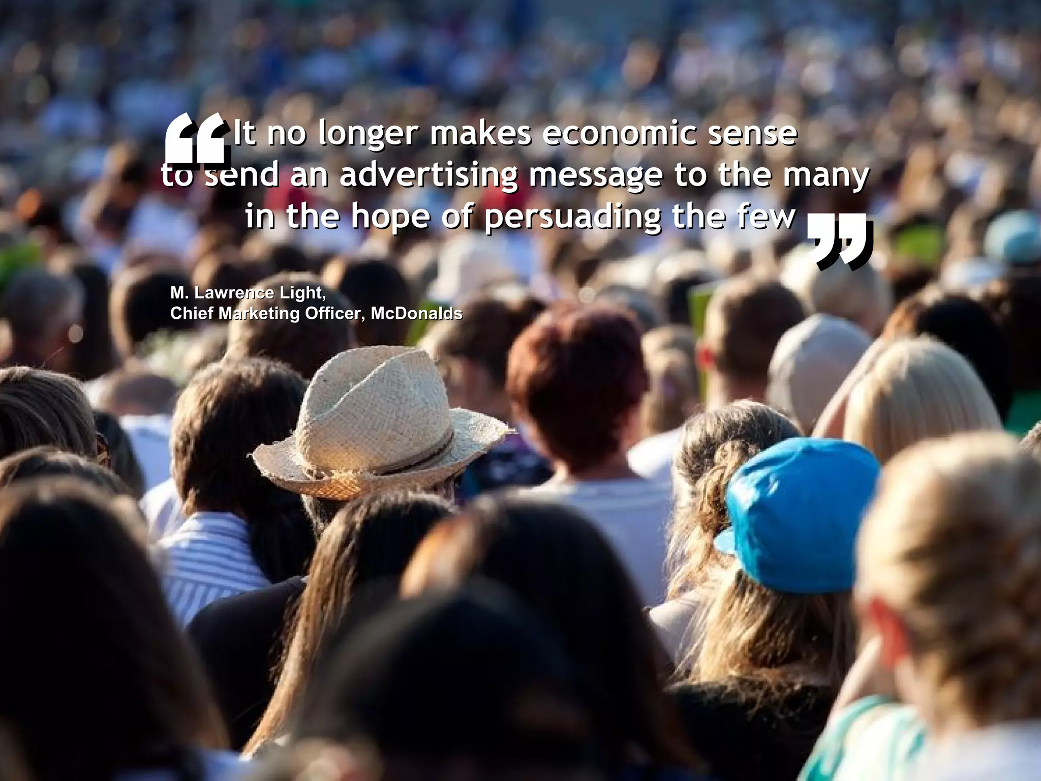 ””
It no longer makes economic senseIt no longer makes economic sense
to send an advertising message to the manyto send an advertising message to the many
in the hope of persuading the fewin the hope of persuading the few
““
M. Lawrence Light,M. Lawrence Light,
Chief Marketing Officer, McDonaldsChief Marketing Officer, McDonalds
 